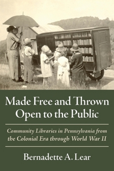 Hardcover Made Free and Thrown Open to the Public: Community Libraries in Pennsylvania from the Colonial Era Through World War II Book
