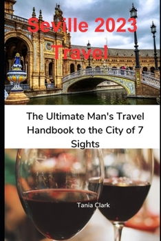 Seville 2023 Travel: The Ultimate Man's Travel Handbook to the City of 7 Sights
