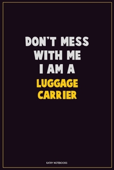 Don't Mess With Me, I Am A luggage carrier: Career Motivational Quotes 6x9 120 Pages Blank Lined Notebook Journal