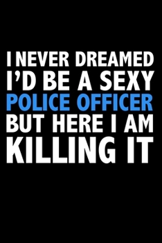 I never dreamed I'd a sexy Police Officer but here I am killing it Career Journal 6 x 9 120 pages notebook: Funny Careers Graduation Notebook