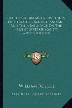 On The Origin And Vicissitudes Of Literature, Science, And Art, And Their Influence On The Present State Of Society: A Discourse (1817)