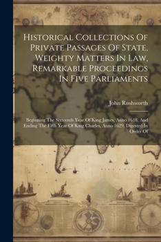 Paperback Historical Collections Of Private Passages Of State, Weighty Matters In Law, Remarkable Proceedings In Five Parliaments: Beginning The Sixteenth Year Book