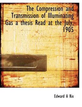 Paperback The Compression and Transmission of Illuminating Gas a Thesis Read at the July, 1905 Book