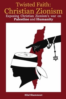 Twisted Faith: Christian Zionism: Exposing Christian Zionism’s War on Palestine and Humanity