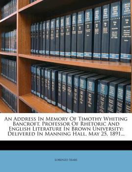 Paperback An Address in Memory of Timothy Whiting Bancroft, Professor of Rhetoric and English Literature in Brown University: Delivered in Manning Hall, May 25 Book