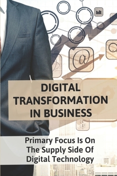 Paperback Digital Transformation In Business: Primary Focus Is On The Supply Side Of Digital Technology: Transformation Strategy In Digital Age Book