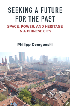 Seeking a Future for the Past: Space, Power, and Heritage in a Chinese City - Book  of the China Understandings Today