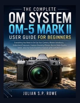 Paperback The Complete OM SYSTEM OM-5 MARK II User Guide for Beginners: Everything You Need to Set Up Your Camera, Master Autofocus, Understand Exposure, Captur Book
