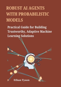 Paperback Robust AI Agents with Probabilistic Models: Practical Guide for Building Trustworthy, Adaptive Machine Learning Solutions Book