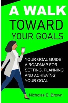 A Walk Toward Your Goals: Your Goal Guide, A Roadmap For Setting, Planning And Achieving Your Goal