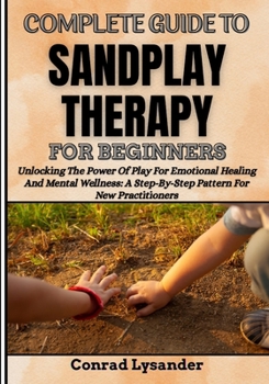 Paperback Complete Guide to Sandplay Therapy for Beginners: Unlocking The Power Of Play For Emotional Healing And Mental Wellness: A Step-By-Step Pattern For Ne Book