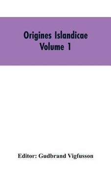 Origines Islandicae: A Collection of the More Important Sagas and Other Native Writings Relating to the Settlement and Early History of Iceland Volume 1