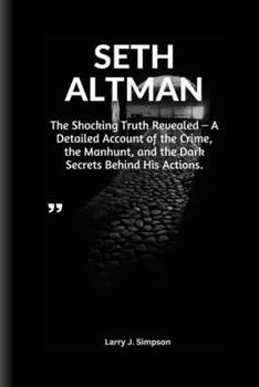 SETH ALTMAN: The Shocking Truth Revealed - A Detailed Account of the Crime, the Manhunt and the Dark Secrets Behind His Actions