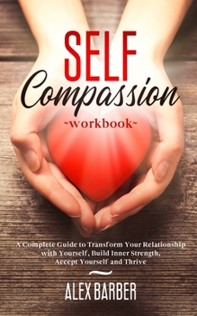 Paperback Self Compassion Workbook: A Complete Guide to Transform Your Relationship with Yourself, Build Inner Strength, Accept Yourself and Thrive Book