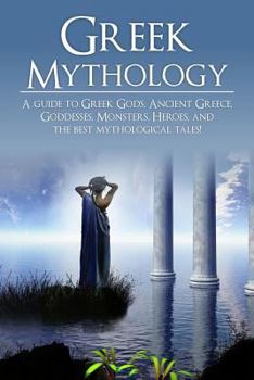 Greek Mythology: A Guide to Greek Gods, Goddesses, Monsters, Heroes, and the Best Mythological Tales