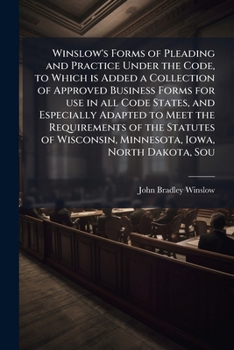 Winslow's Forms of Pleading and Practice Under the Code, to Which is Added a Collection of Approved Business Forms for Use in All Code States, and ... Wisconsin, Minnesota, Iowa, North Dakota,...;