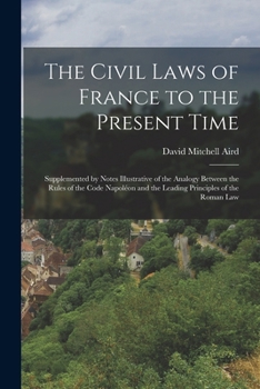 Paperback The Civil Laws of France to the Present Time: Supplemented by Notes Illustrative of the Analogy Between the Rules of the Code Napoléon and the Leading Book
