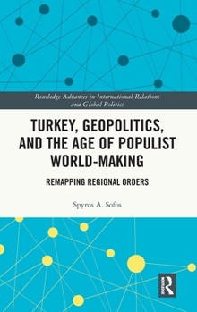 Turkey, Geopolitics, and the Age of Populist World-Making: Remapping Regional Orders (Routledge Advances in International Relations and Global Politics)