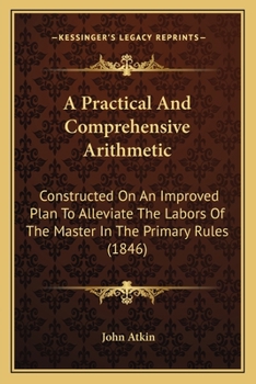 Paperback A Practical And Comprehensive Arithmetic: Constructed On An Improved Plan To Alleviate The Labors Of The Master In The Primary Rules (1846) Book