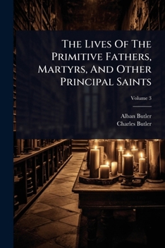 The Lives Of The Primitive Fathers, Martyrs, And Other Principal Saints