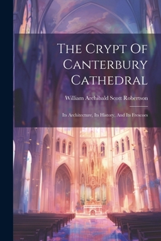 Paperback The Crypt Of Canterbury Cathedral: Its Architecture, Its History, And Its Frescoes Book