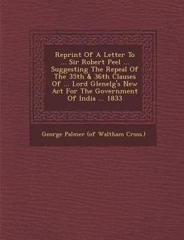 Reprint of a Letter to ... Sir Robert Peel ... Suggesting the Repeal of the 35th & 36th Clauses of ... Lord Glenelg's New ACT for the Government of in