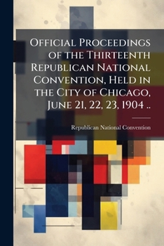 Official proceedings of the thirteenth Republican national convention, held in the city of Chicago, June 21, 22, 23, 1904 ..