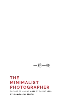The Minimalist Photographer: The Art of Making More by Taking Less