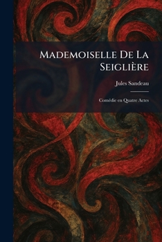 Mademoiselle De La Seiglière: ComÃ(c)die En Quatre Actes