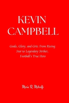 Kevin Campbell: Goals, Glory, and Grit: From Rising Star to Legendary Striker, Football's True Hero
