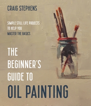Paperback The Beginner's Guide to Oil Painting: Simple Still Life Projects to Help You Master the Basics Book