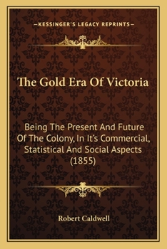 Paperback The Gold Era Of Victoria: Being The Present And Future Of The Colony, In It's Commercial, Statistical And Social Aspects (1855) Book