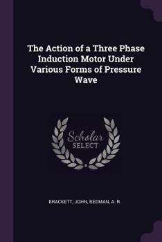 Paperback The Action of a Three Phase Induction Motor Under Various Forms of Pressure Wave Book