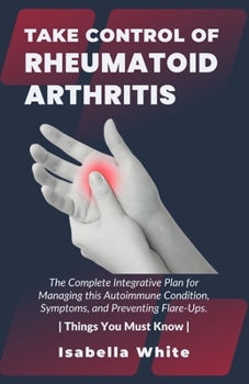 Paperback Take Control of Rheumatoid Arthritis: The Complete Integrative Plan for Managing this Autoimmune Condition, Symptoms, and Preventing Flare-Ups. Things Book