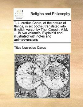 T. Lucretius Carus, of the nature of things, in six books, translated into English verse; by Tho. Creech, A.M. ... In two volumes. Explain'd and illustrated with notes and animadversions Volume 2 of 2