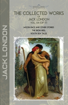 Paperback The Collected Works of Jack London, Vol. 04 (of 17): Moon-Face and Other Stories; The Iron Heel; South Sea Tales Book