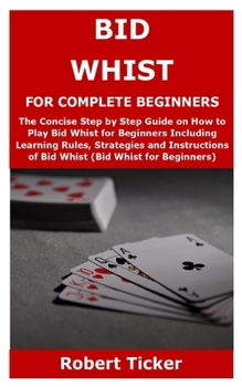 Paperback BID WHIST FOR COMPLETE BEGINNERS: The Concise Step by Step Guide on How to Play Bid Whist for Beginners Including Learning Rules, Strategies and Instructions of Bid Whist (Bid Whist for Beginners) Book