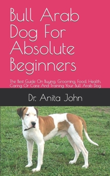 Bull Arab Dog For Absolute Beginners: The Best Guide On Buying, Grooming, Food, Health, Caring Or Care And Training Your Bull Arab Dog