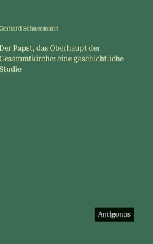Der Papst, das Oberhaupt der Gesammtkirche: eine geschichtliche Studie