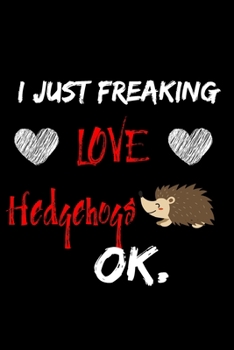 I Just Freaking Love Hedgehogs Ok Notebook: 6x9 , 120 Pages Lined Notebook /  Journal , great Hedgehogs lovers   gift for men , women , kids , in , ... valentine's day and another happy occasions