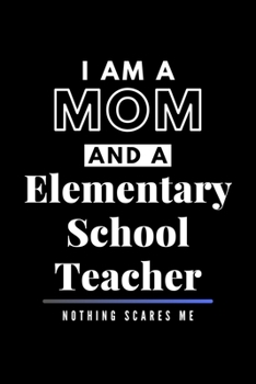 I Am A Mom And A Elementary School Teacher Nothing Scares Me: Funny Appreciation Journal Gift For Her Softback Writing Book Notebook (6" x 9") 120 Lined Pages