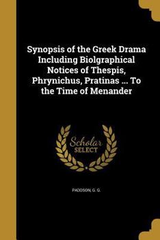 Synopsis of the Greek Drama Including Biolgraphical Notices of Thespis, Phrynichus, Pratinas ... to the Time of Menander