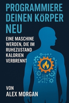 Programmiere deinen Körper neu: Eine Maschine werden, die im Ruhezustand Kalorien verbrennt (German Edition)