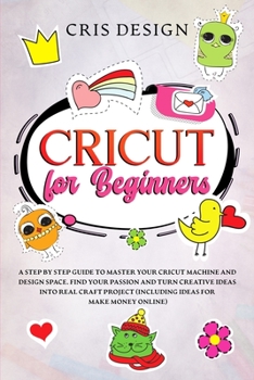 Paperback Cricut for Beginners: A Step by Step Guide to Master your Cricut Machine and Design Space. Find your Passion and Turn Creative Ideas into Re Book