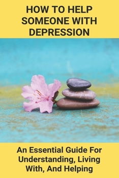 Paperback How To Help Someone With Depression: An Essential Guide For Understanding, Living With, And Helping: Overcome Severe Depression Book