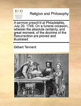 Paperback A Sermon Preach'd at Philadelphia, July 20. 1748. on a Funeral Occasion, Wherein the Absolute Certainty, and Great Moment, of the Doctrine of the Resu Book