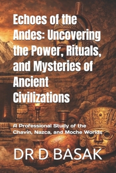 Echoes of the Andes: Uncovering the Power, Rituals, and Mysteries of Ancient Civilizations: A Professional Study of the Chavín, Nazca, and Moche Worlds