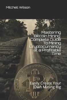Paperback Mastering Bitcoin Mining: Complete Guide to Mining Cryptocurrency at a Profitable Time: Easily Create Your Own Mining Rig Book