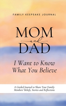 Mom and Dad, I Want to Know What You Believe: A Guided Journal to Share Your Family Members' Beliefs, Stories and Reflections