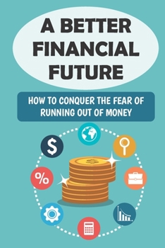 Paperback A Better Financial Future: How To Conquer The Fear Of Running Out Of Money: Advice For Planning For Your Financial Future Book